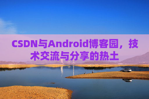 CSDN与Android博客园，技术交流与分享的热土